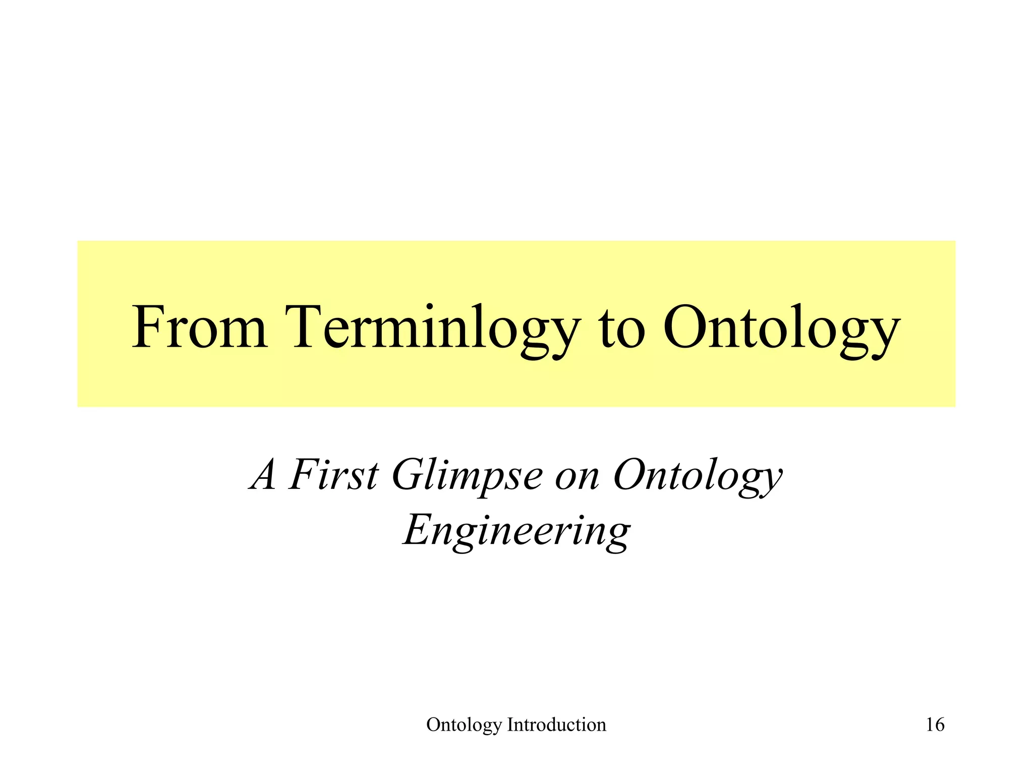 Ontology Introduction 16
From Terminlogy to Ontology
A First Glimpse on Ontology
Engineering
 