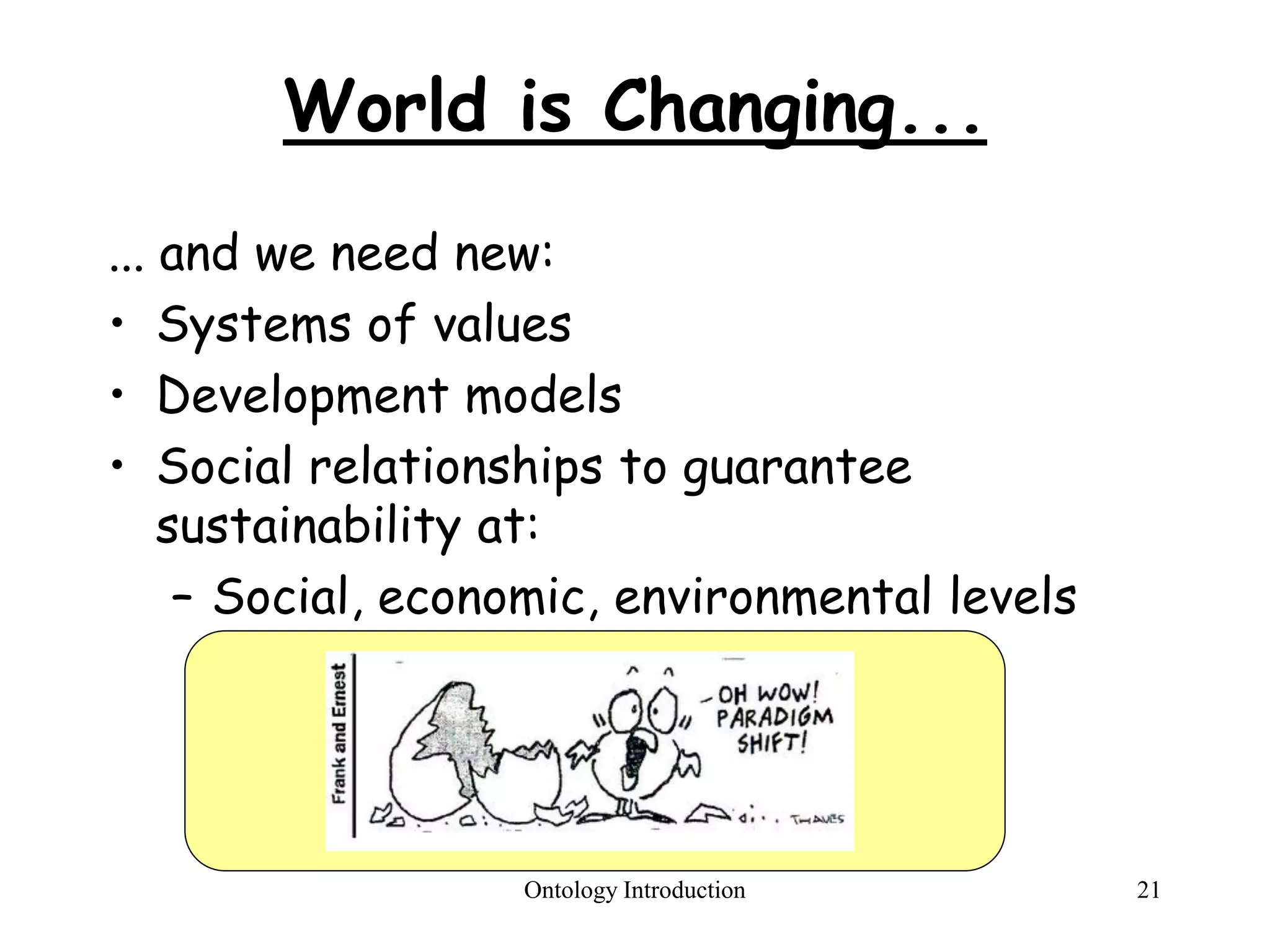 World is Changing...
... and we need new:
• Systems of values
• Development models
• Social relationships to guarantee
sustainability at:
– Social, economic, environmental levels
Ontology Introduction 21
 