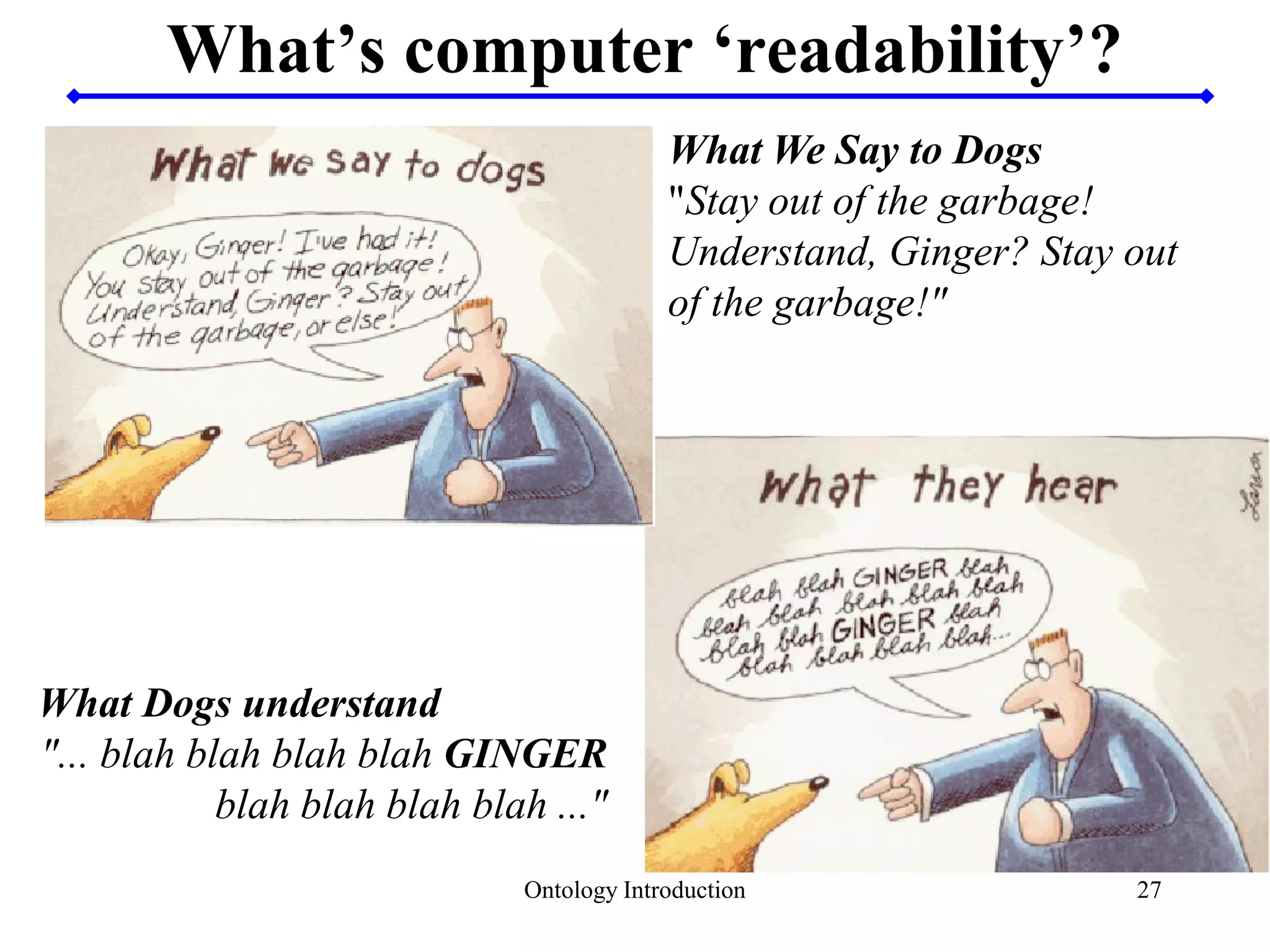What’s computer ‘readability’?
Ontology Introduction 27
What We Say to Dogs
"Stay out of the garbage!
Understand, Ginger? Stay out
of the garbage!"
What Dogs understand
"... blah blah blah blah GINGER
blah blah blah blah ..."
 