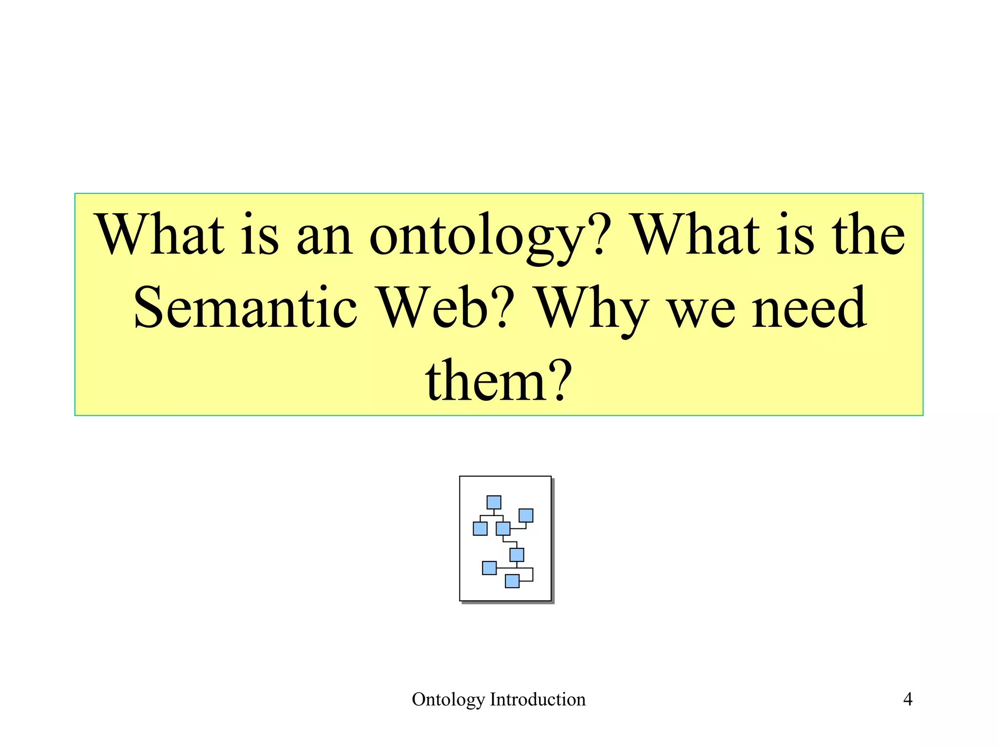 4
What is an ontology? What is the
Semantic Web? Why we need
them?
Ontology Introduction
 