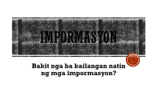 IMPORMASYON
Bakit nga ba kailangan natin
ng mga impormasyon?
 