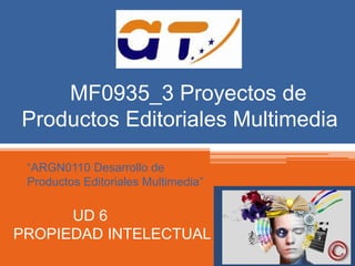 MF0935_3 Proyectos de 
Productos Editoriales Multimedia 
“ARGN0110 Desarrollo de 
Productos Editoriales Multimedia” 
UD 6 
PROPIEDAD INTELECTUAL 
 