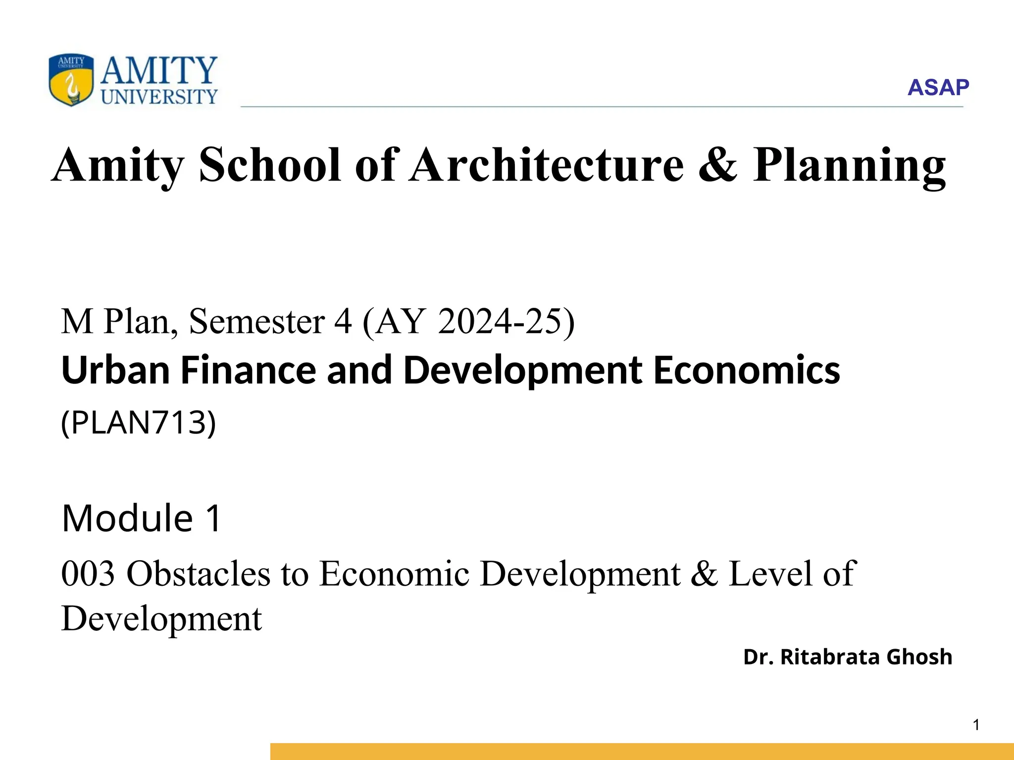 ASAP
Amity School of Architecture & Planning
M Plan, Semester 4 (AY 2024-25)
Urban Finance and Development Economics
(PLAN713)
Module 1
003 Obstacles to Economic Development & Level of
Development
Dr. Ritabrata Ghosh
1