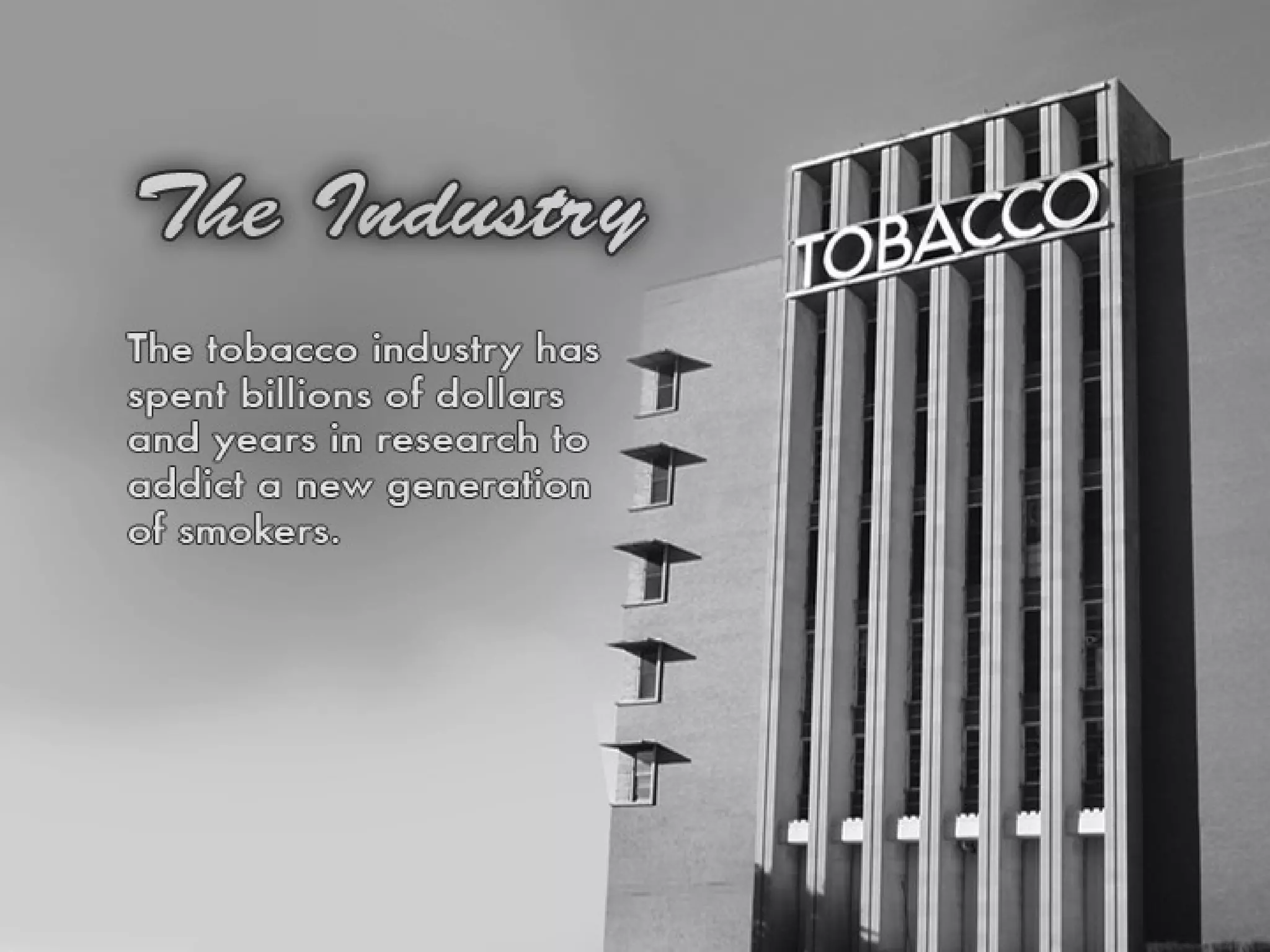 TOBACCO INDUSTRY The tobacco industry has spent billions of dollars and years in research to addict a new generation of smokers. 