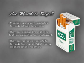 Menthols? <ul><li>Heavily marketed to African Americans. </li></ul><ul><li>Intended to make the first cigarette less unple...