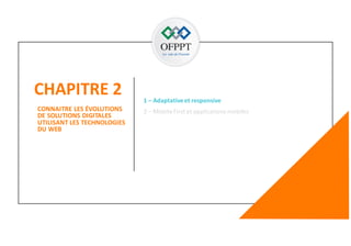 CHAPITRE 2
23
CONNAITRE LES ÉVOLUTIONS
DE SOLUTIONS DIGITALES
UTILISANT LES TECHNOLOGIES
DU WEB
1 – Adaptativeet responsive
2 – Mobile First et applications mobiles
 