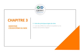 CHAPITRE 3
37
IDENTIFIER
L’ÉCOSYSTÈME DU WEB
2 - Liste des différents métiers travaillant sur la
création de contenu digital
1 - Liste des principaux types de sites
 