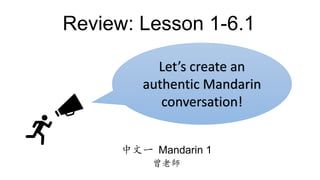 Review: Lesson 1-6.1
中文一 Mandarin 1
曾老師
Let’s create an
authentic Mandarin
conversation!
 