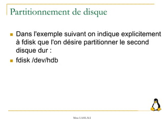  Dans l'exemple suivant on indique explicitement
à fdisk que l'on désire partitionner le second
disque dur :
 fdisk /dev/hdb
Mme LAHLALI
Partitionnement de disque
 