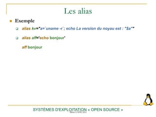 Les alias
SYSTÈMES D'EXPLOITATION « OPEN SOURCE »
 Exemple
 alias kv="a=`uname -r`; echo La version du noyau est : "$a""
 alias aff='echo bonjour'
aff bonjour
Mme LAHLALI
 
