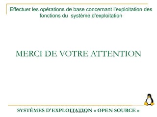 SYSTÈMES D'EXPLOITATION « OPEN SOURCE »
Effectuer les opérations de base concernant l’exploitation des
fonctions du système d’exploitation
MERCI DE VOTRE ATTENTION
Mme LAHLALI
 