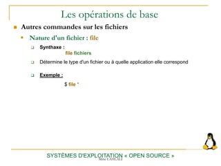 Les opérations de base
 Autres commandes sur les fichiers
SYSTÈMES D'EXPLOITATION « OPEN SOURCE »
 Nature d'un fichier : file
 Synthaxe :
file fichiers
 Détermine le type d'un fichier ou à quelle application elle correspond
$ file *
 Exemple :
Mme LAHLALI
 