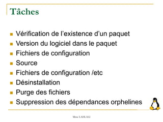 Tâches
 Vérification de l’existence d’un paquet
 Version du logiciel dans le paquet
 Fichiers de configuration
 Source
 Fichiers de configuration /etc
 Désinstallation
 Purge des fichiers
 Suppression des dépendances orphelines
Mme LAHLALI
 