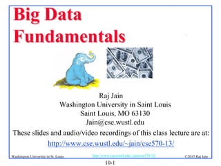 Big Data
Fundamentals

.

Raj Jain
Washington University in Saint Louis
Saint Louis, MO 63130
Jain@cse.wustl.edu
These slides and audio/video recordings of this class lecture are at:
http://www.cse.wustl.edu/~jain/cse570-13/
Washington University in St. Louis

http://www.cse.wustl.edu/~jain/cse570-13/

10-1

©2013 Raj Jain

 