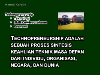 TECHNOPRENEURSHIP ADALAH
SEBUAH PROSES SINTESIS
KEAHLIAN TEKNIK MASA DEPAN
DARI INDIVIDU, ORGANISASI,
NEGARA, DAN DUNIA
Technopreneursip
• Teknologi
• Skill Kewirausahaan
• Economi
Manuel Cereijo
 