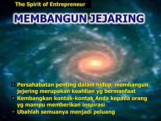 Persahabatan penting dalam hidup, membangun
jejering merupakan keahlian yg bermanfaat
Kembangkan kontak-kontak Anda kepada orang
yg mampu memberikan inspirasi
Ubahlah semuanya menjadi peluang
The Spirit of Entrepreneur
 