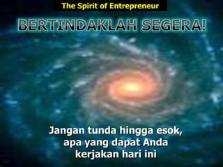 Jangan tunda hingga esok,
apa yang dapat Anda
kerjakan hari ini
The Spirit of Entrepreneur
 