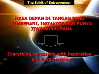 MASA DEPAN DI TANGAN SANG
PEMBERANI, INOVATOR DAN PUNYA
JIWA WIRAUSAHA
Everything is possible with inspiration
and hard working
The Spirit of Entrepreneur
 
