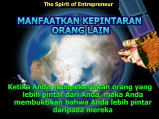 Ketika Anda mempekerjakan orang yang
lebih pintar dari Anda, maka Anda
membuktikan bahwa Anda lebih pintar
daripada mereka
The Spirit of Entrepreneur
 