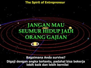 Bagaimana Anda survive?
Digaji dengan angka tertentu, padahal bisa bekerja
lebih baik dan lebih bernilai
The Spirit of Entrepreneur
 