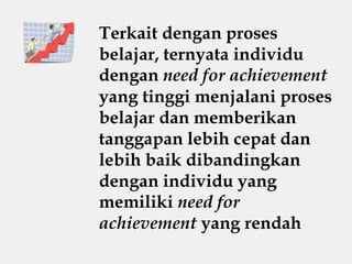 Terkait dengan proses
belajar, ternyata individu
dengan need for achievement
yang tinggi menjalani proses
belajar dan memberikan
tanggapan lebih cepat dan
lebih baik dibandingkan
dengan individu yang
memiliki need for
achievement yang rendah
 