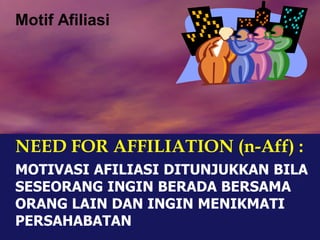 Motif Afiliasi
NEED FOR AFFILIATION (n-Aff) :
MOTIVASI AFILIASI DITUNJUKKAN BILA
SESEORANG INGIN BERADA BERSAMA
ORANG LAIN DAN INGIN MENIKMATI
PERSAHABATAN
 