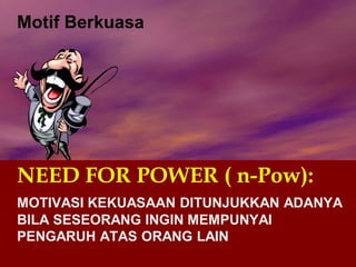Motif Berkuasa
NEED FOR POWER ( n-Pow):
MOTIVASI KEKUASAAN DITUNJUKKAN ADANYA
BILA SESEORANG INGIN MEMPUNYAI
PENGARUH ATAS ORANG LAIN
 