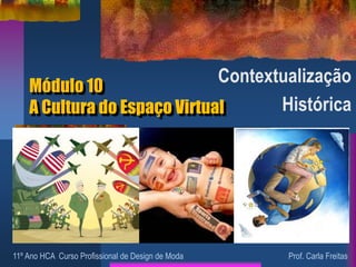 Módulo 10
A Cultura do Espaço Virtual
Contextualização
Histórica
11º Ano HCA Curso Profissional de Design de Moda Prof. Carla Freitas
 