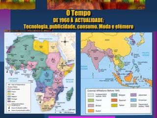 O Tempo
DE 1960 À ACTUALIDADE:
Tecnologia, publicidade, consumo. Moda e efémero
10
 