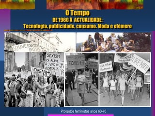 O Tempo
DE 1960 À ACTUALIDADE:
Tecnologia, publicidade, consumo. Moda e efémero
Maio de 68 Woodstock 68
Protestos feministas anos 60-70
 