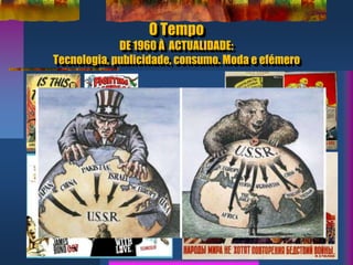 O Tempo
DE 1960 À ACTUALIDADE:
Tecnologia, publicidade, consumo. Moda e efémero
 