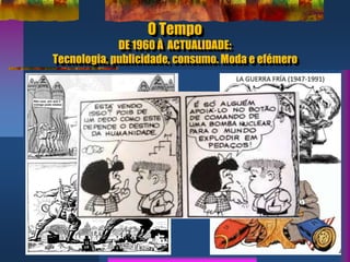 O Tempo
DE 1960 À ACTUALIDADE:
Tecnologia, publicidade, consumo. Moda e efémero
 