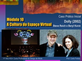 Módulo 10
A Cultura do Espaço Virtual
Caso Prático Inicial
Dolly (2002)
Steve Reich e Beryl Korot.
11º Ano HCA Curso Profissional de Design de Moda Prof. Carla Freitas
 