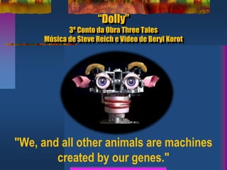 “Dolly”
3º Conto da Obra Three Tales
Música de Steve Reich e Video de Beryl Korot
"We, and all other animals are machines
created by our genes."
 