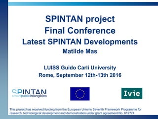 This project has received funding from the European Union’s Seventh Framework Programme for
research, technological development and demonstration under grant agreement No. 612774
SPINTAN project
Final Conference
Latest SPINTAN Developments
Matilde Mas
LUISS Guido Carli University
Rome, September 12th-13th 2016
 