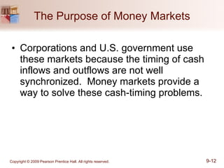 The Purpose of Money Markets Corporations and U.S. government use these markets because the timing of cash inflows and outflows are not well synchronized.  Money markets provide a way to solve these cash-timing problems. 