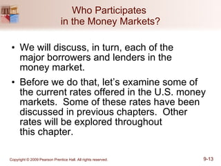 Who Participates  in the Money Markets? We will discuss, in turn, each of the  major borrowers and lenders in the  money market. Before we do that, let’s examine some of the current rates offered in the U.S. money markets.  Some of these rates have been discussed in previous chapters.  Other rates will be explored throughout  this chapter. 