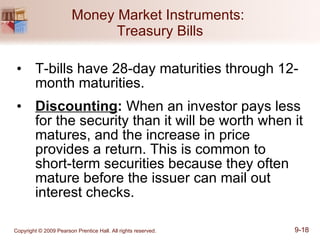 Money Market Instruments:  Treasury Bills T-bills have 28-day maturities through 12- month maturities.  Discounting :  When an investor pays less for the security than it will be worth when it matures, and the increase in price provides a return. This is common to short-term securities because they often mature before the issuer can mail out interest checks.  