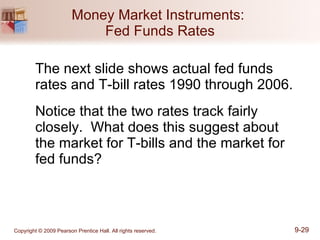 Money Market Instruments:  Fed Funds Rates The next slide shows actual fed funds rates and T-bill rates 1990 through 2006. Notice that the two rates track fairly closely.  What does this suggest about  the market for T-bills and the market for  fed funds? 