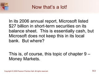 Now that’s a lot! In its 2006 annual report, Microsoft listed $27 billion in short-term securities on its balance sheet.  This is essentially cash, but Microsoft does not keep this in its local bank.  But where? This is, of course, this topic of chapter 9 – Money Markets. 