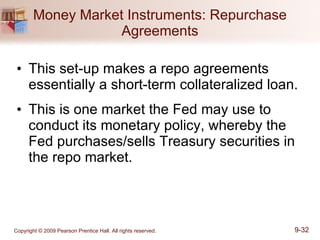 Money Market Instruments: Repurchase Agreements This set-up makes a repo agreements essentially a short-term collateralized loan. This is one market the Fed may use to conduct its monetary policy, whereby the Fed purchases/sells Treasury securities in the repo market. 