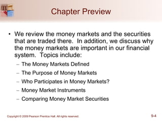 Chapter Preview We review the money markets and the securities that are traded there.  In addition, we discuss why the money markets are important in our financial system.  Topics include: The Money Markets Defined The Purpose of Money Markets Who Participates in Money Markets? Money Market Instruments Comparing Money Market Securities 