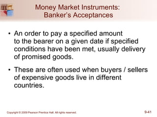 Money Market Instruments:  Banker’s Acceptances An order to pay a specified amount  to the bearer on a given date if specified conditions have been met, usually delivery  of promised goods. These are often used when buyers / sellers of expensive goods live in different countries. 