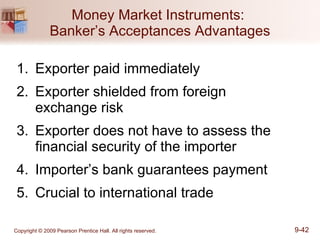 Money Market Instruments:  Banker’s Acceptances Advantages Exporter paid immediately Exporter shielded from foreign  exchange risk Exporter does not have to assess the financial security of the importer Importer’s bank guarantees payment Crucial to international trade 
