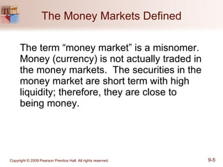 The Money Markets Defined The term “money market” is a misnomer. Money (currency) is not actually traded in the money markets.  The securities in the money market are short term with high liquidity; therefore, they are close to  being money. 
