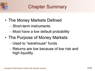 Chapter Summary The Money Markets Defined Short-term instruments Most have a low default probability The Purpose of Money Markets Used to “warehouse” funds Returns are low because of low risk and  high liquidity 