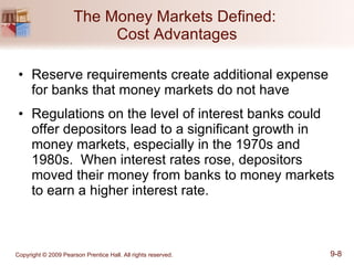 The Money Markets Defined:  Cost Advantages Reserve requirements create additional expense for banks that money markets do not have Regulations on the level of interest banks could offer depositors lead to a significant growth in money markets, especially in the 1970s and 1980s.  When interest rates rose, depositors moved their money from banks to money markets to earn a higher interest rate. 