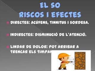  Directes: acúfens, tinnitus i sordesa.
 Indirectes: disminució de l’atenció.
 Lindar de dolor: pot arribar a
trencar els timpans.
 