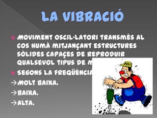  Moviment oscil·latori transmès al
cos humà mitjançant estructures
sòlides capaçes de reproduir
qualsevol tipus de molèsties.
 Segons la freqüència:
Molt baixa.
Baixa.
Alta.
 