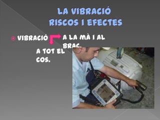  Vibració A la mà i al
braç.
A tot el
cos.
 